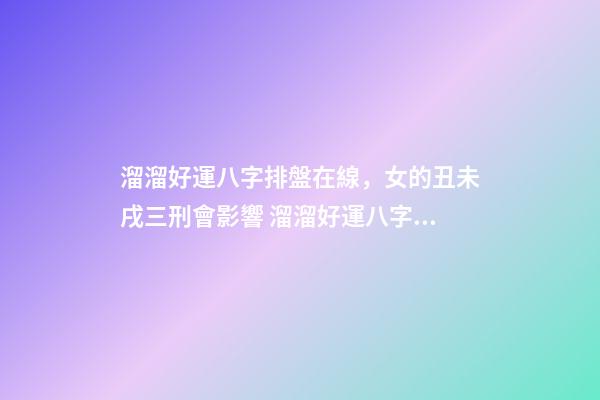 溜溜好運八字排盤在線，女的丑未戌三刑會影響 溜溜好運八字排盤免費，八字排盤測算，必須要用真太陽時嗎？-第1張-觀點-玄機派